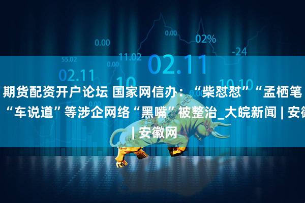期货配资开户论坛 国家网信办：“柴怼怼”“孟栖笔谈”“车说道”等涉企网络“黑嘴”被整治_大皖新闻 | 安徽网