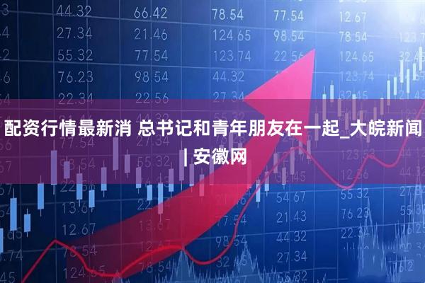 配资行情最新消 总书记和青年朋友在一起_大皖新闻 | 安徽网