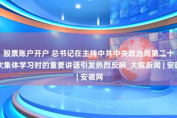 股票账户开户 总书记在主持中共中央政治局第二十一次集体学习时的重要讲话引发热烈反响_大皖新闻 | 安徽网