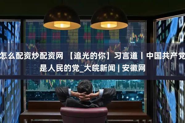 怎么配资炒配资网 【追光的你】习言道丨中国共产党是人民的党_大皖新闻 | 安徽网