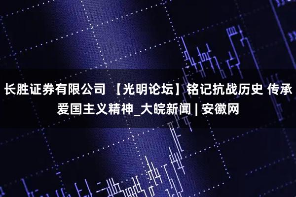 长胜证券有限公司 【光明论坛】铭记抗战历史 传承爱国主义精神_大皖新闻 | 安徽网