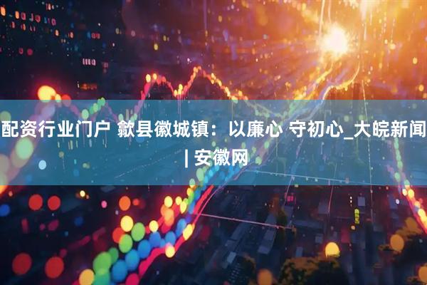 配资行业门户 歙县徽城镇：以廉心 守初心_大皖新闻 | 安徽网