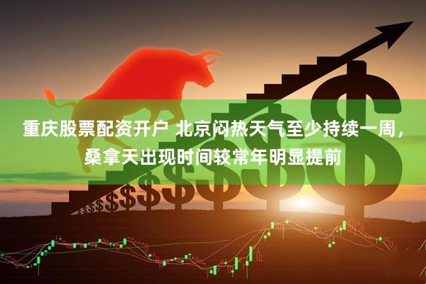 重庆股票配资开户 北京闷热天气至少持续一周，桑拿天出现时间较常年明显提前