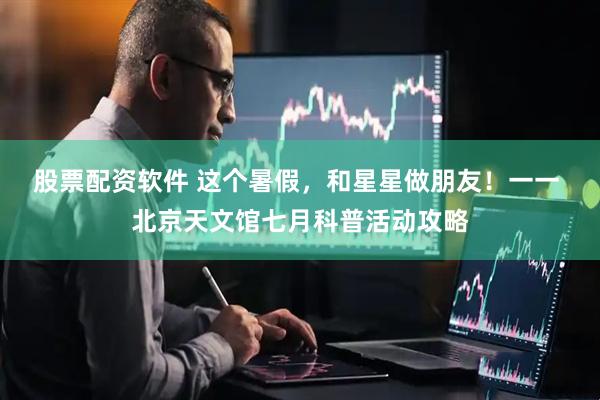 股票配资软件 这个暑假，和星星做朋友！一一 北京天文馆七月科普活动攻略