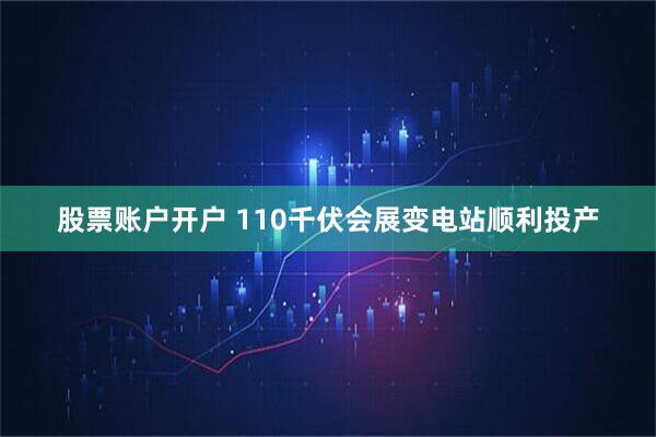 股票账户开户 110千伏会展变电站顺利投产