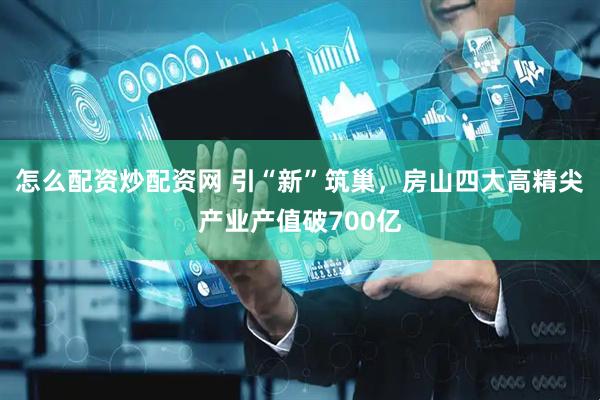 怎么配资炒配资网 引“新”筑巢，房山四大高精尖产业产值破700亿