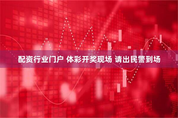 配资行业门户 体彩开奖现场 请出民警到场