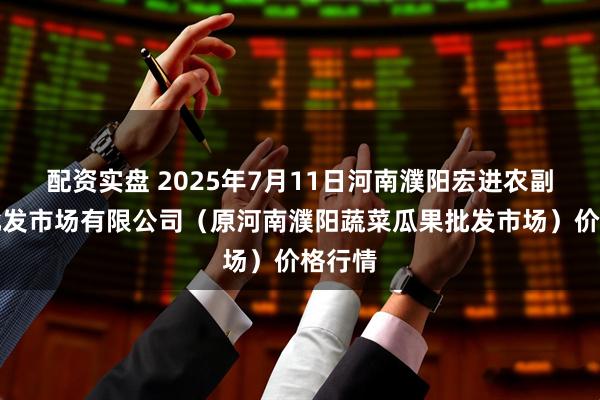 配资实盘 2025年7月11日河南濮阳宏进农副产品批发市场有限公司（原河南濮阳蔬菜瓜果批发市场）价格行情