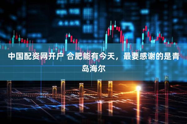 中国配资网开户 合肥能有今天，最要感谢的是青岛海尔
