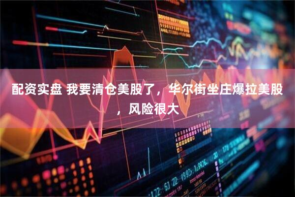 配资实盘 我要清仓美股了，华尔街坐庄爆拉美股，风险很大