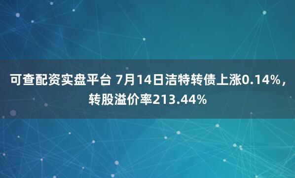 可查配资实盘平台 7月14日洁特转债上涨0.14%，转股溢价率213.44%