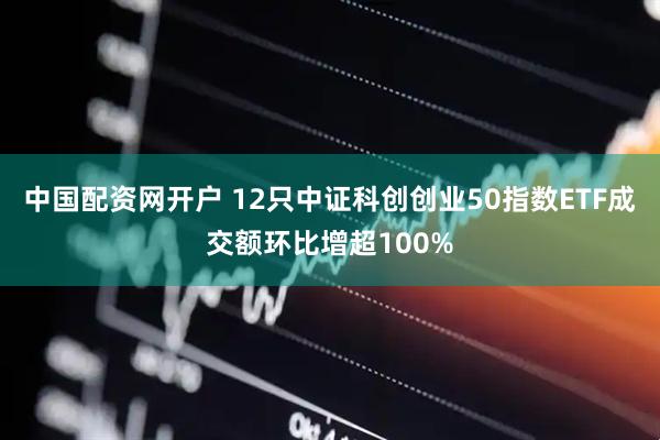中国配资网开户 12只中证科创创业50指数ETF成交额环比增超100%