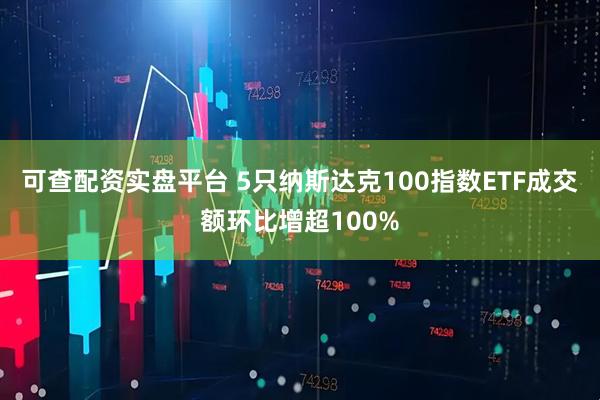 可查配资实盘平台 5只纳斯达克100指数ETF成交额环比增超100%