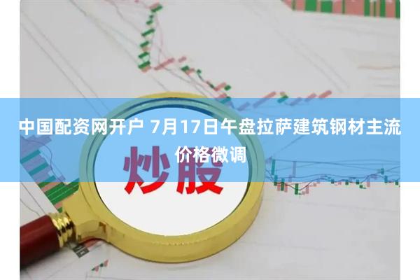 中国配资网开户 7月17日午盘拉萨建筑钢材主流价格微调