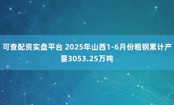 可查配资实盘平台 2025年山西1-6月份粗钢累计产量3053.25万吨