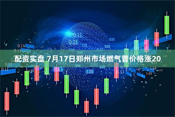 配资实盘 7月17日郑州市场燃气管价格涨20