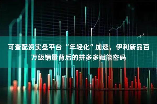可查配资实盘平台 “年轻化”加速，伊利新品百万级销量背后的拼多多赋能密码
