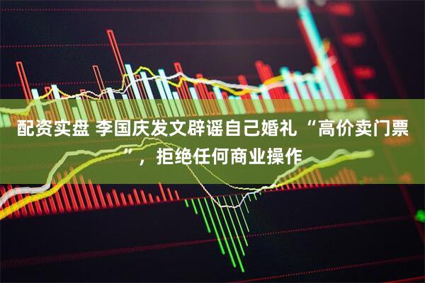配资实盘 李国庆发文辟谣自己婚礼 “高价卖门票”，拒绝任何商业操作