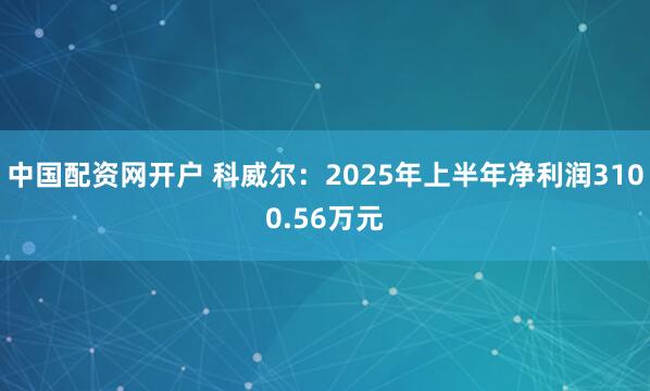 中国配资网开户 科威尔：2025年上半年净利润3100.56万元