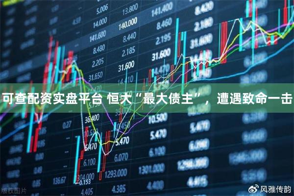 可查配资实盘平台 恒大“最大债主”，遭遇致命一击