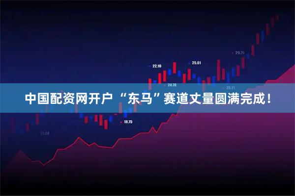 中国配资网开户 “东马”赛道丈量圆满完成！
