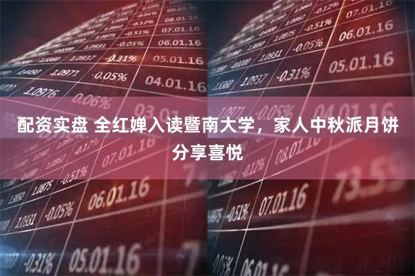 配资实盘 全红婵入读暨南大学，家人中秋派月饼分享喜悦