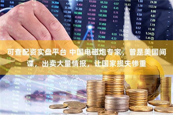 可查配资实盘平台 中国电磁炮专家，曾是美国间谍，出卖大量情报，让国家损失惨重