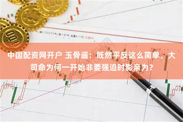 中国配资网开户 玉骨遥：既然平反这么简单，大司命为何一开始非要强迫时影亲为？