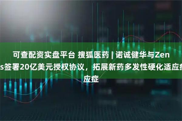 可查配资实盘平台 搜狐医药 | 诺诚健华与Zenas签署20亿美元授权协议，拓展新药多发性硬化适应症