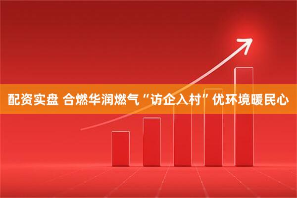 配资实盘 合燃华润燃气“访企入村”优环境暖民心