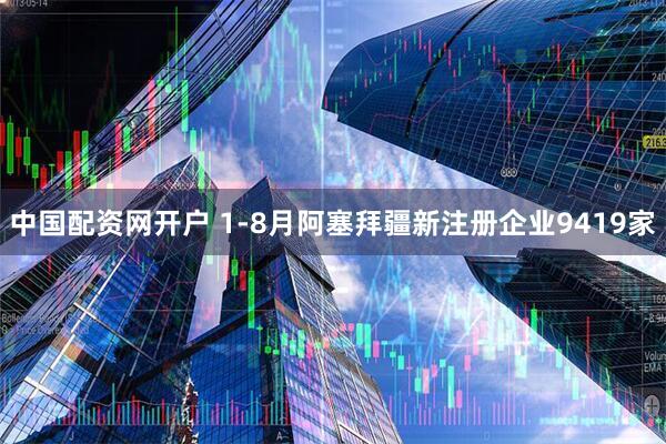 中国配资网开户 1-8月阿塞拜疆新注册企业9419家