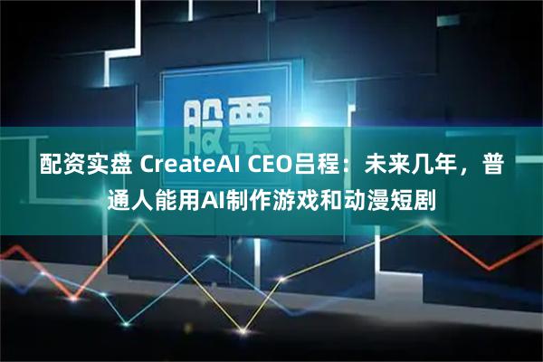 配资实盘 CreateAI CEO吕程:未来几年,普通人能用AI制作游戏和动漫短剧