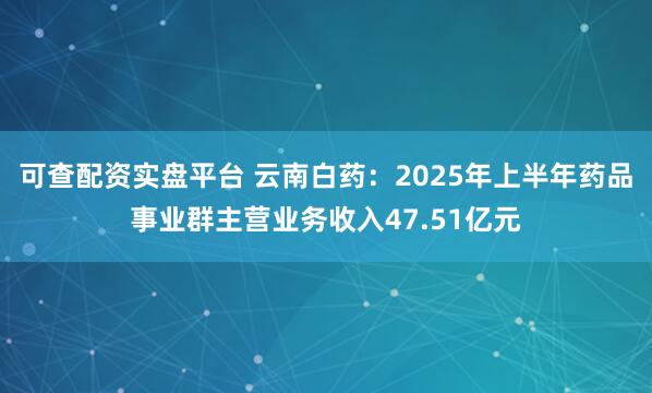 可查配资实盘平台 云南白药：2025年上半年药品事业群主营业务收入47.51亿元