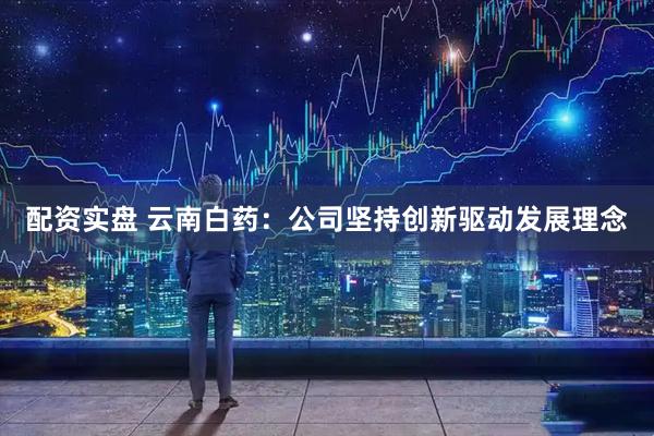 配资实盘 云南白药：公司坚持创新驱动发展理念