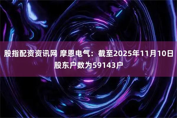 股指配资资讯网 摩恩电气：截至2025年11月10日股东户数为59143户