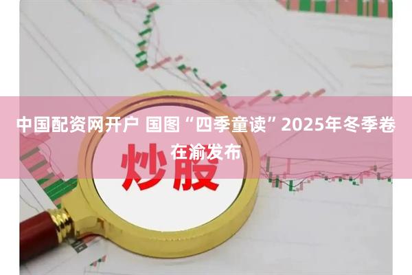 中国配资网开户 国图“四季童读”2025年冬季卷在渝发布