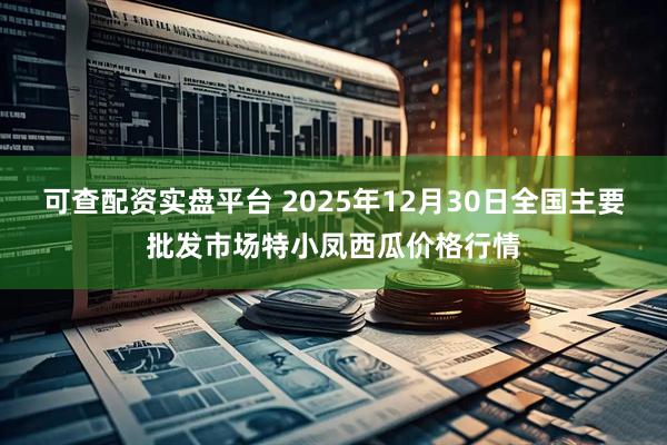可查配资实盘平台 2025年12月30日全国主要批发市场特小凤西瓜价格行情